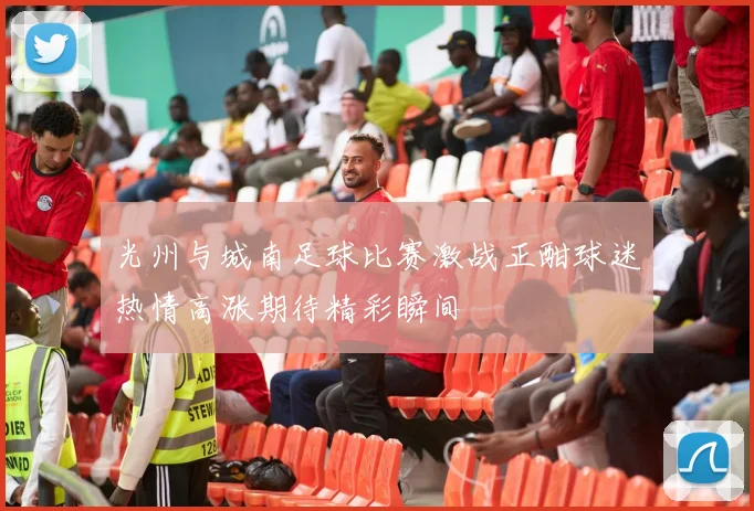 光州与城南足球比赛激战正酣球迷热情高涨期待精彩瞬间