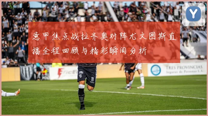 意甲焦点战拉齐奥对阵尤文图斯直播全程回顾与精彩瞬间分析