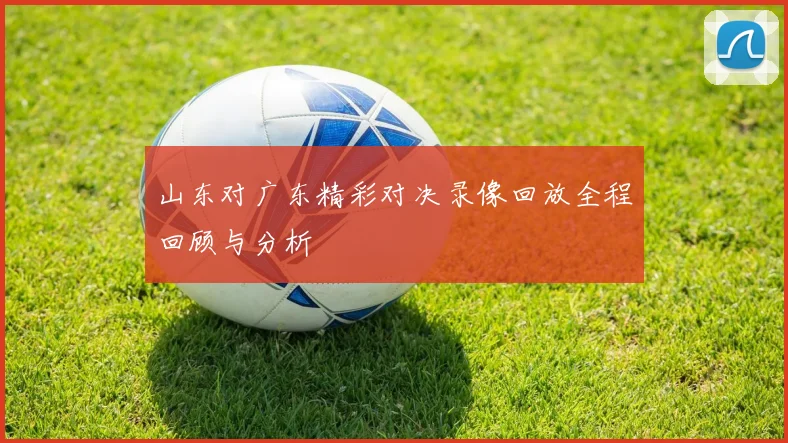 山东对广东精彩对决录像回放全程回顾与分析