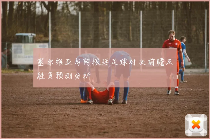 塞尔维亚与阿根廷足球对决前瞻及胜负预测分析