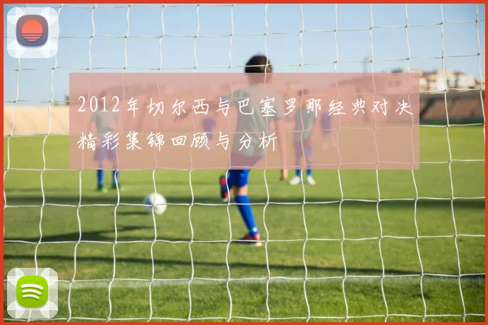 2012年切尔西与巴塞罗那经典对决精彩集锦回顾与分析