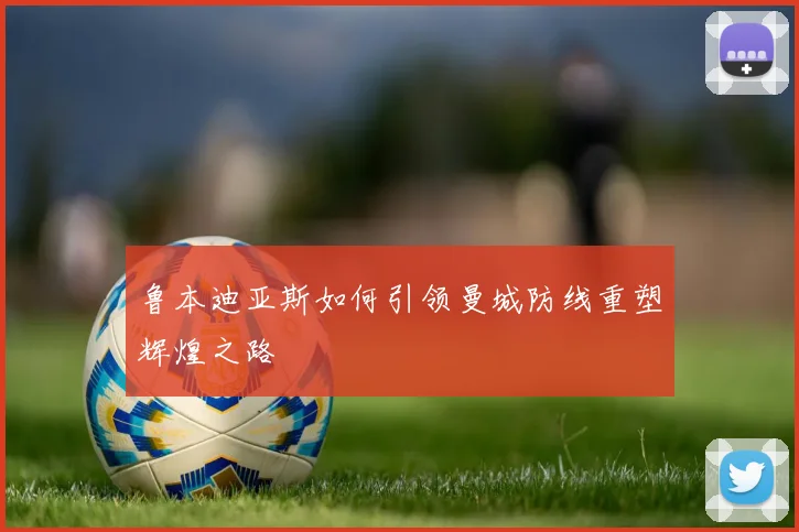 鲁本迪亚斯如何引领曼城防线重塑辉煌之路