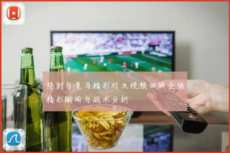 热刺与皇马精彩对决视频回顾全场精彩瞬间与战术分析