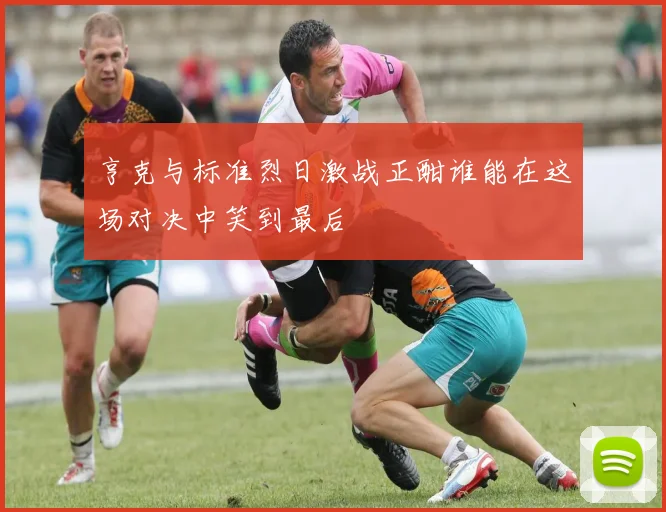 亨克与标准烈日激战正酣谁能在这场对决中笑到最后