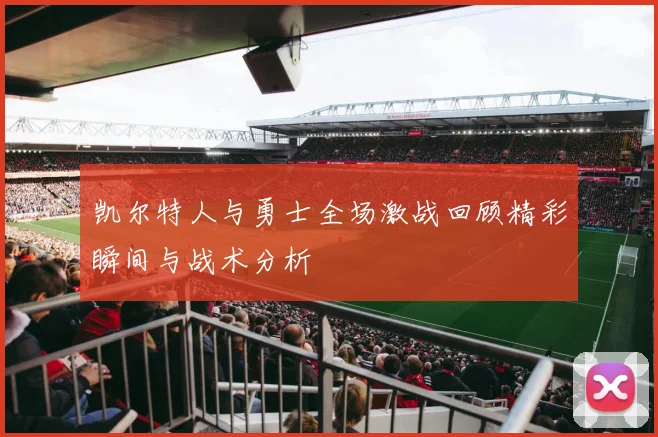 凯尔特人与勇士全场激战回顾精彩瞬间与战术分析
