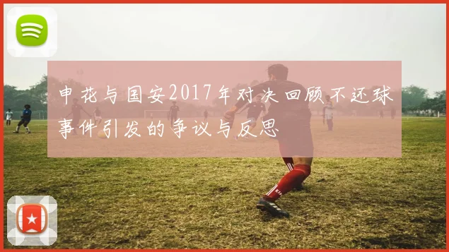 申花与国安2017年对决回顾不还球事件引发的争议与反思