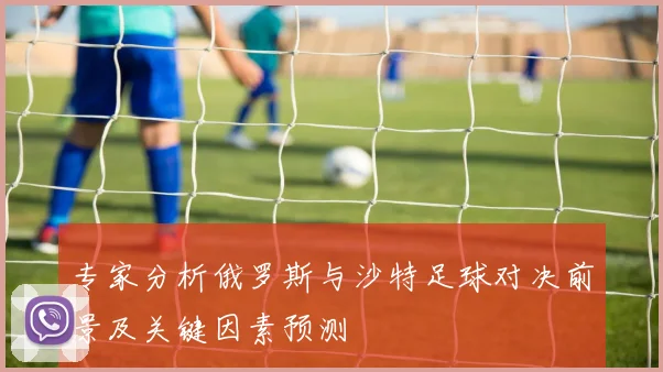 专家分析俄罗斯与沙特足球对决前景及关键因素预测