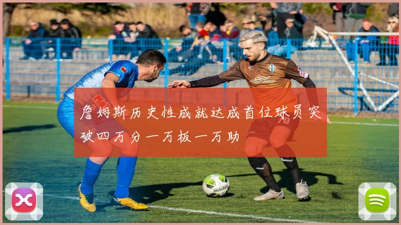 詹姆斯历史性成就达成首位球员突破四万分一万板一万助
