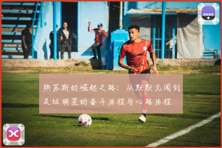 热苏斯的崛起之路：从默默无闻到足坛明星的奋斗历程与心路历程