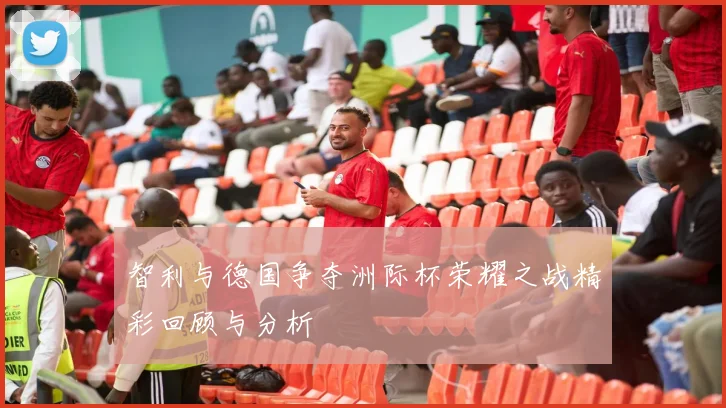 智利与德国争夺洲际杯荣耀之战精彩回顾与分析