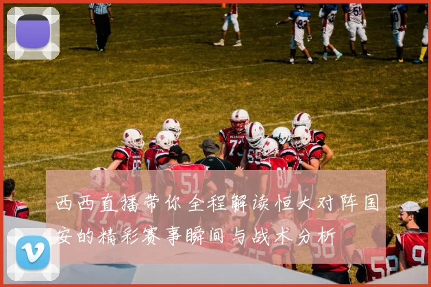 西西直播带你全程解读恒大对阵国安的精彩赛事瞬间与战术分析