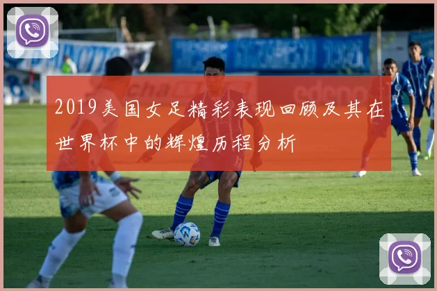 2019美国女足精彩表现回顾及其在世界杯中的辉煌历程分析
