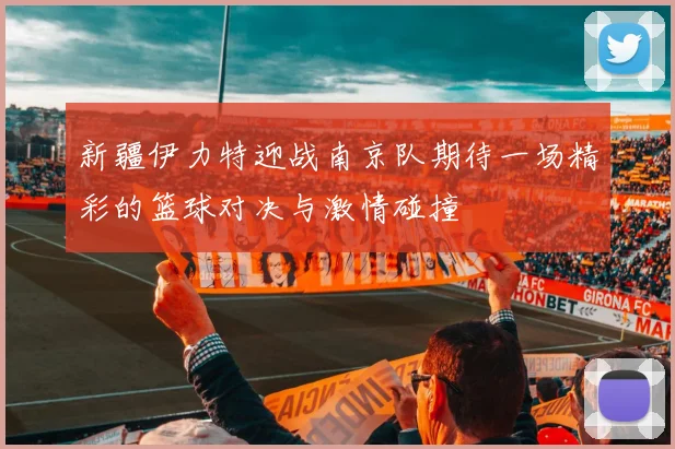 新疆伊力特迎战南京队期待一场精彩的篮球对决与激情碰撞