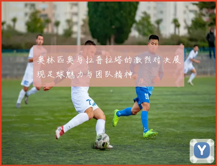 奥林匹奥与拉普拉塔的激烈对决展现足球魅力与团队精神