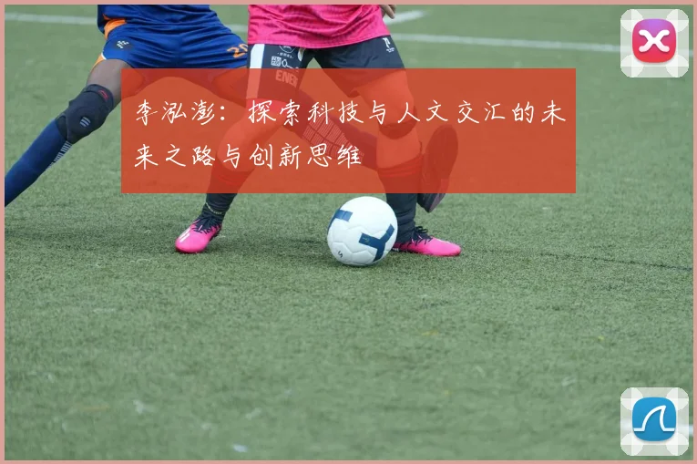 李泓澎：探索科技与人文交汇的未来之路与创新思维