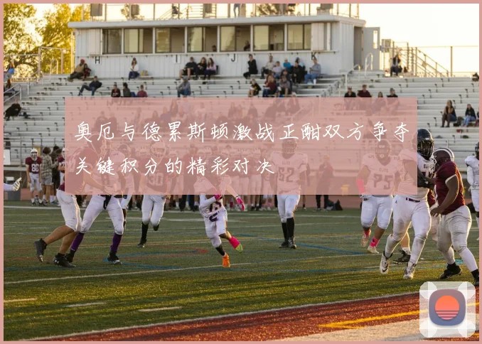 奥厄与德累斯顿激战正酣双方争夺关键积分的精彩对决