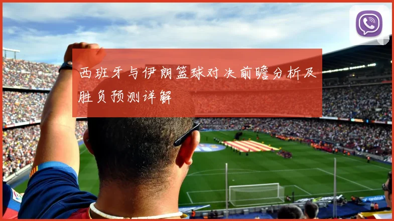 西班牙与伊朗篮球对决前瞻分析及胜负预测详解
