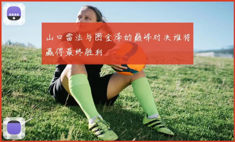山口雷法与图金泽的巅峰对决谁将赢得最终胜利