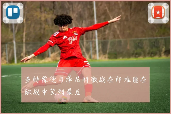 多特蒙德与泽尼特激战在即谁能在欧战中笑到最后