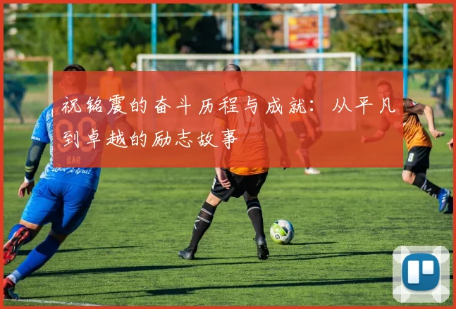 祝铭震的奋斗历程与成就：从平凡到卓越的励志故事