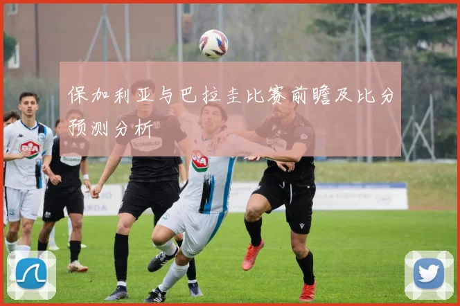 保加利亚与巴拉圭比赛前瞻及比分预测分析