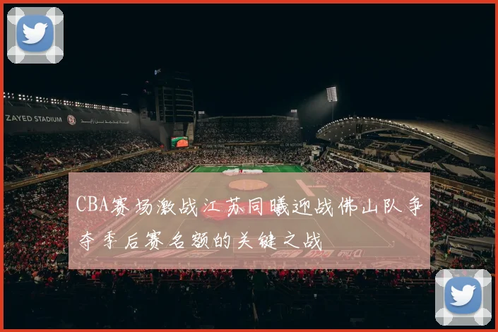 CBA赛场激战江苏同曦迎战佛山队争夺季后赛名额的关键之战