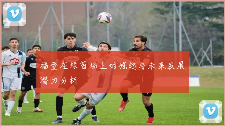 福登在绿茵场上的崛起与未来发展潜力分析