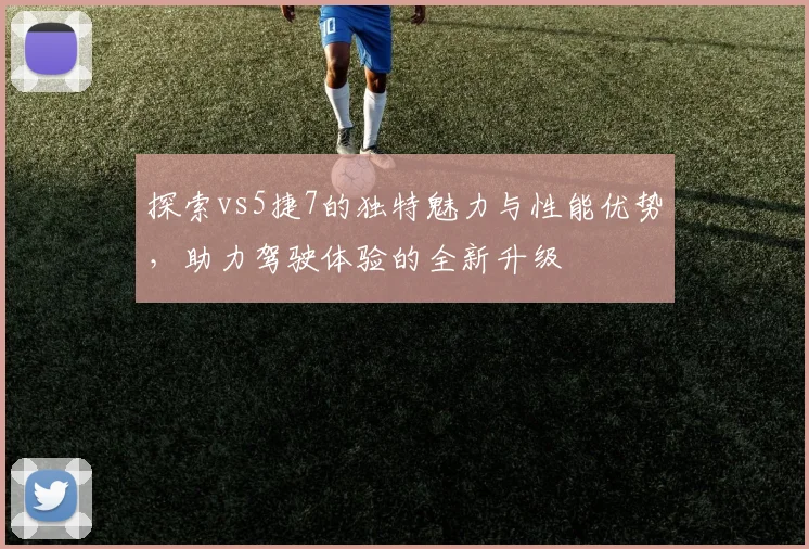 探索vs5捷7的独特魅力与性能优势，助力驾驶体验的全新升级