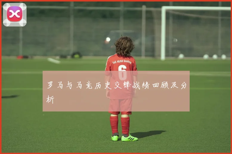 罗马与马竞历史交锋战绩回顾及分析