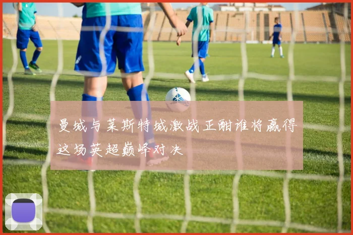 曼城与莱斯特城激战正酣谁将赢得这场英超巅峰对决