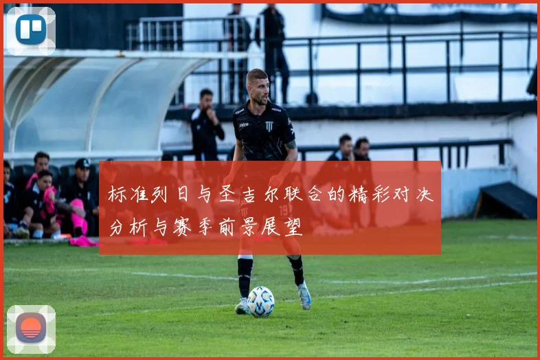 标准列日与圣吉尔联合的精彩对决分析与赛季前景展望