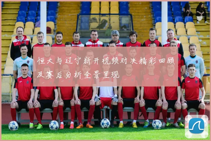 恒大与辽宁新开视频对决精彩回顾及赛后分析全景呈现