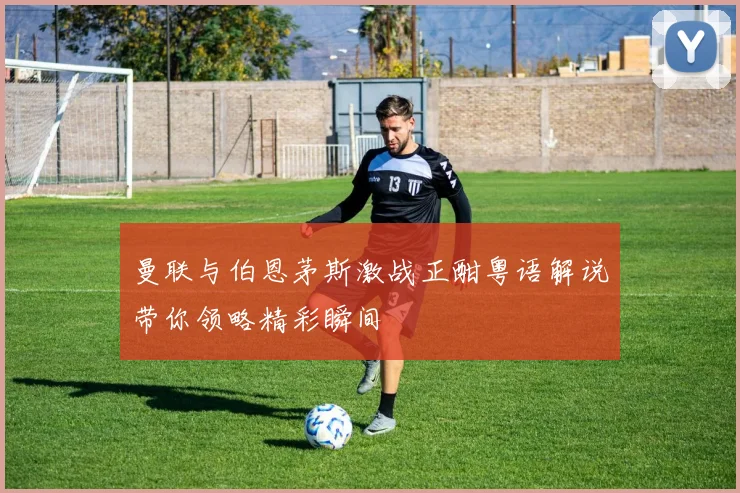 曼联与伯恩茅斯激战正酣粤语解说带你领略精彩瞬间