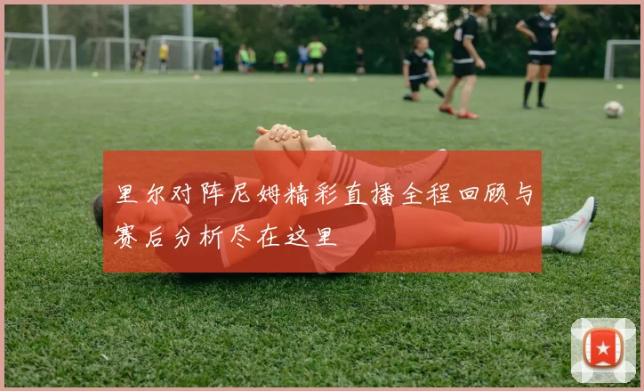 里尔对阵尼姆精彩直播全程回顾与赛后分析尽在这里