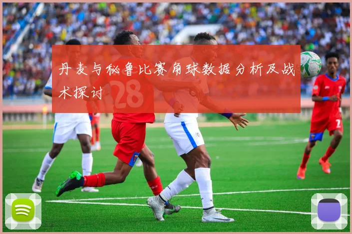 丹麦与秘鲁比赛角球数据分析及战术探讨