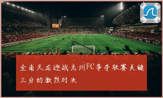 全南天龙迎战光州FC争夺联赛关键三分的激烈对决