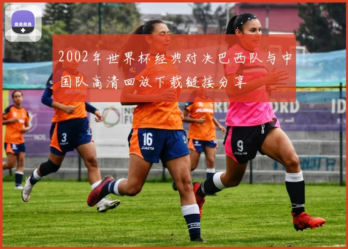 2002年世界杯经典对决巴西队与中国队高清回放下载链接分享