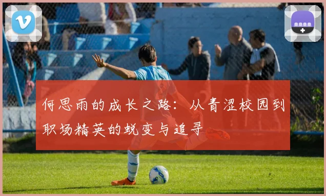 何思雨的成长之路：从青涩校园到职场精英的蜕变与追寻