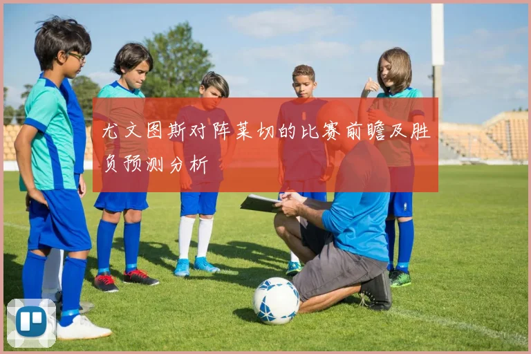 尤文图斯对阵莱切的比赛前瞻及胜负预测分析
