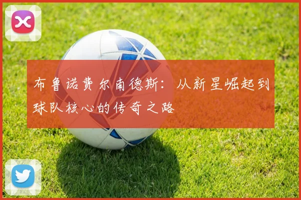 布鲁诺费尔南德斯：从新星崛起到球队核心的传奇之路