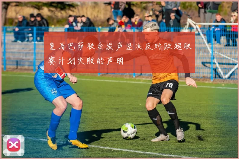 皇马巴萨联合发声坚决反对欧超联赛计划失败的声明