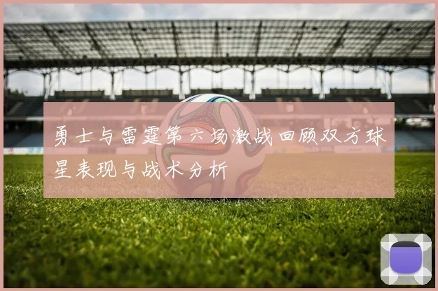勇士与雷霆第六场激战回顾双方球星表现与战术分析