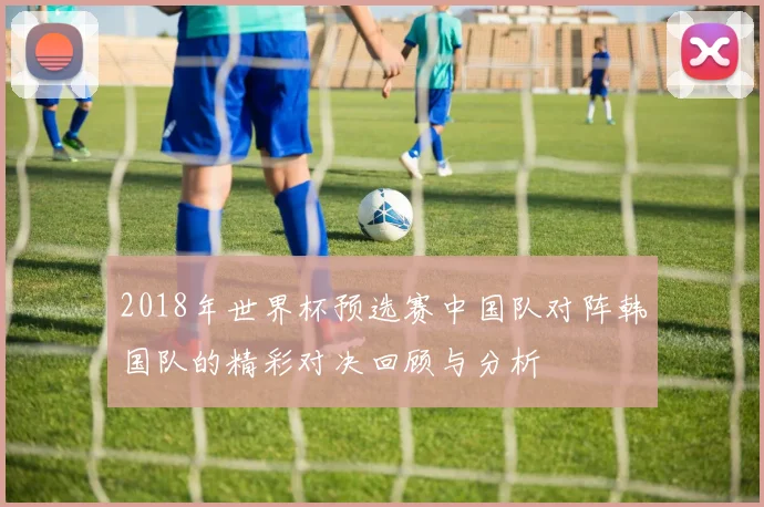 2018年世界杯预选赛中国队对阵韩国队的精彩对决回顾与分析