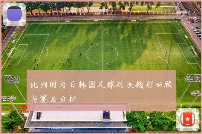 比利时与日韩国足球对决精彩回顾与赛后分析