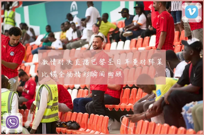 激情对决直播巴黎圣日耳曼对阵莱比锡全场精彩瞬间回顾