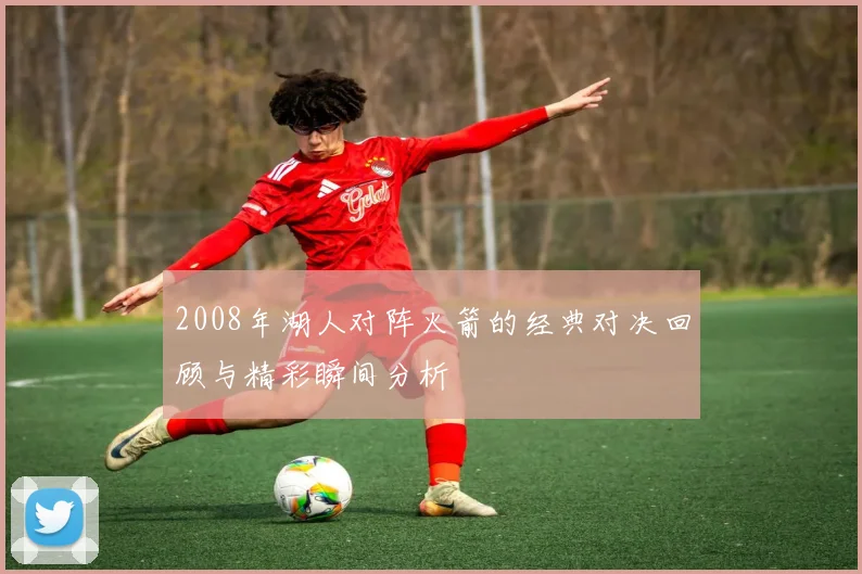 2008年湖人对阵火箭的经典对决回顾与精彩瞬间分析