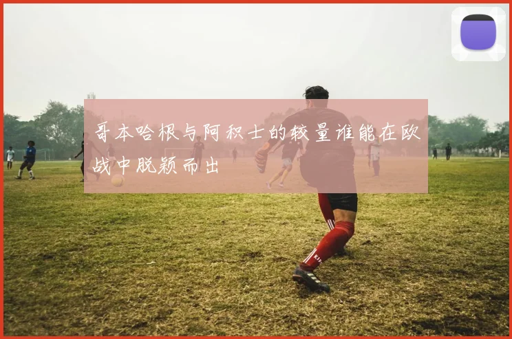 哥本哈根与阿积士的较量谁能在欧战中脱颖而出
