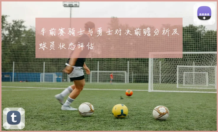 季前赛骑士与勇士对决前瞻分析及球员状态评估