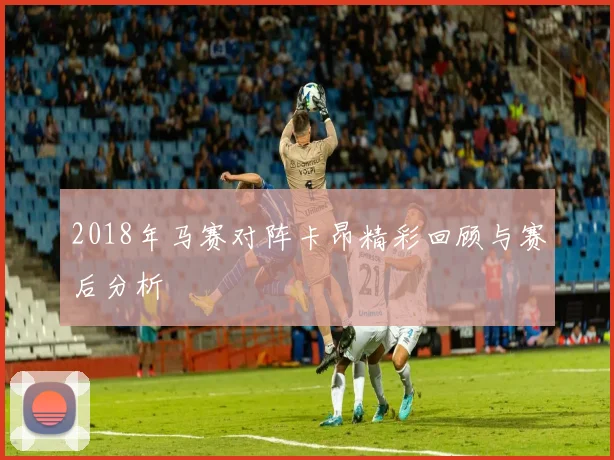 2018年马赛对阵卡昂精彩回顾与赛后分析