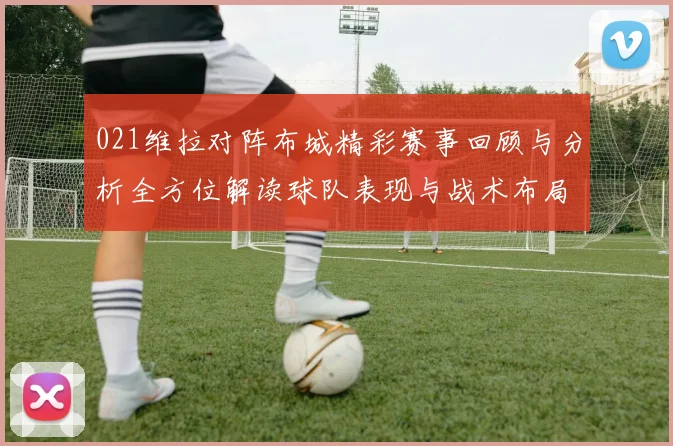 021维拉对阵布城精彩赛事回顾与分析全方位解读球队表现与战术布局